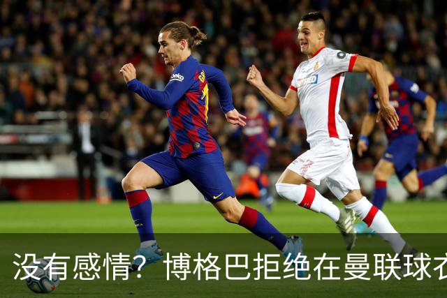 没有感情？博格巴拒绝在曼联球衣上签名